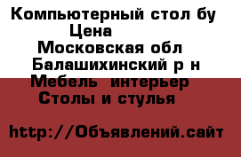 Компьютерный стол бу  › Цена ­ 1 500 - Московская обл., Балашихинский р-н Мебель, интерьер » Столы и стулья   